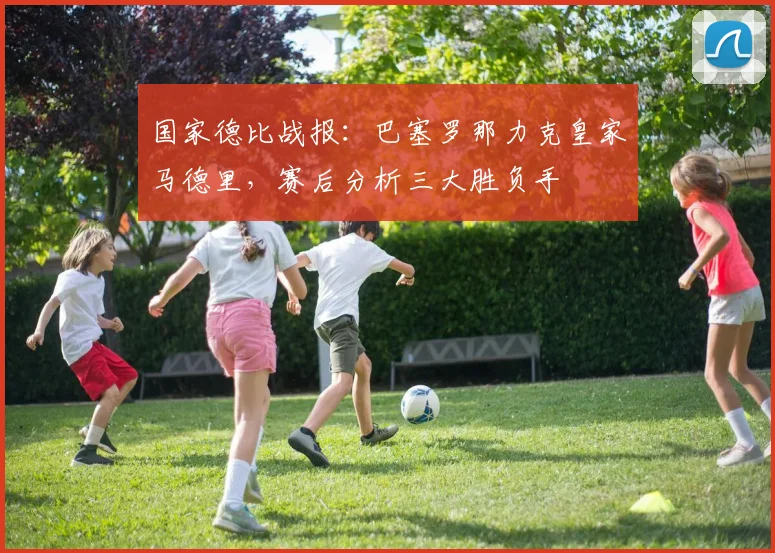 国家德比战报：巴塞罗那力克皇家马德里，赛后分析三大胜负手