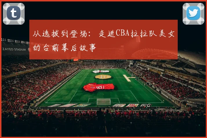 从选拔到登场：走进CBA拉拉队美女的台前幕后故事