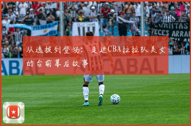 从选拔到登场：走进CBA拉拉队美女的台前幕后故事