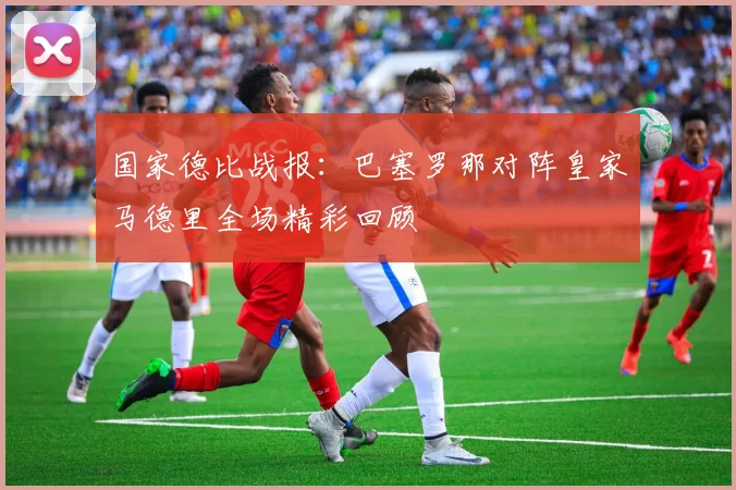 国家德比战报：巴塞罗那对阵皇家马德里全场精彩回顾