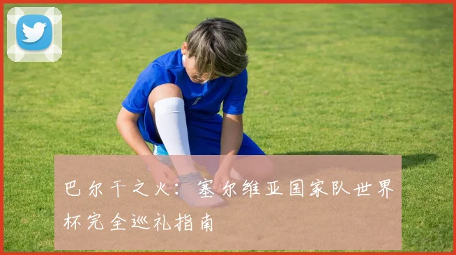 巴尔干之火：塞尔维亚国家队世界杯完全巡礼指南