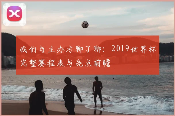 我们与主办方聊了聊:2019世界杯完整赛程表与亮点前瞻