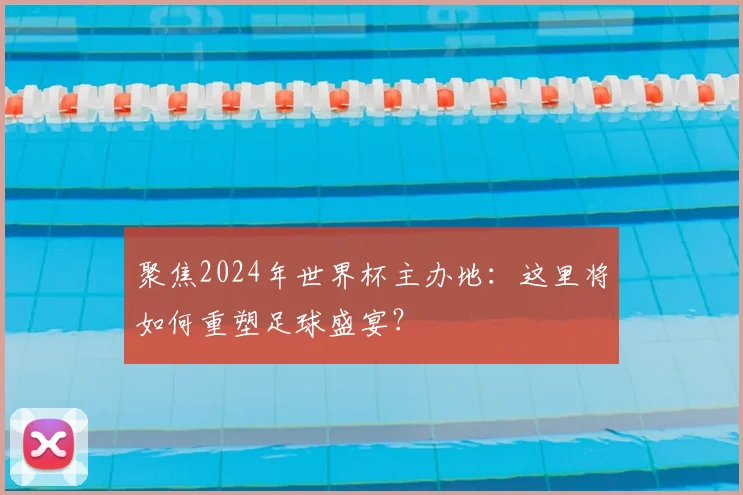聚焦2024年世界杯主办地:这里将如何重塑足球盛宴?