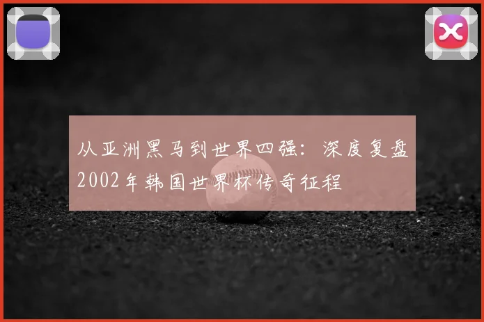 从亚洲黑马到世界四强：深度复盘2002年韩国世界杯传奇征程