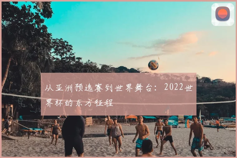 从亚洲预选赛到世界舞台：2022世界杯的东方征程