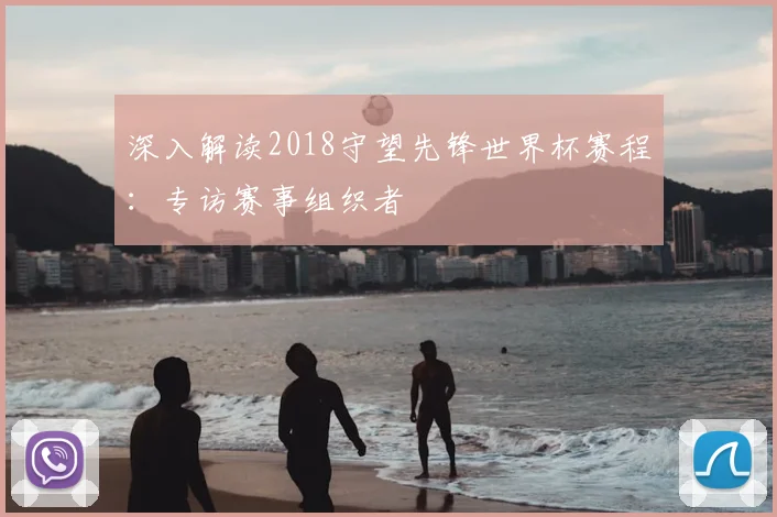 深入解读2018守望先锋世界杯赛程:专访赛事组织者