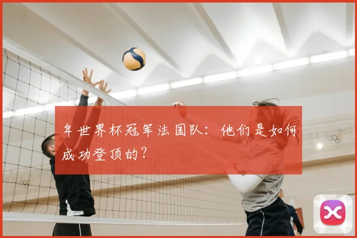年世界杯冠军法国队：他们是如何成功登顶的？