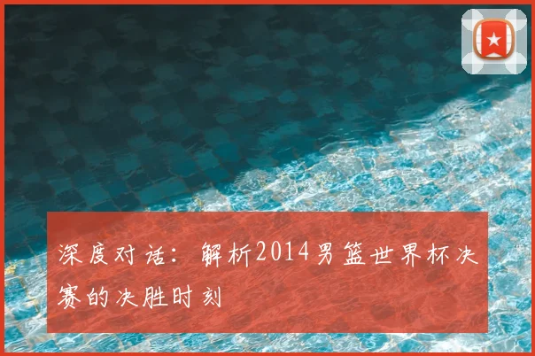 深度对话：解析2014男篮世界杯决赛的决胜时刻