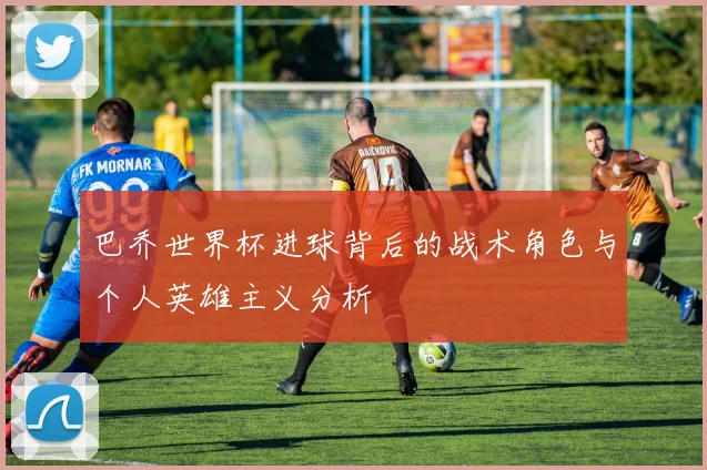 巴乔世界杯进球背后的战术角色与个人英雄主义分析