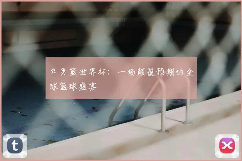 年男篮世界杯：一场颠覆预期的全球篮球盛宴