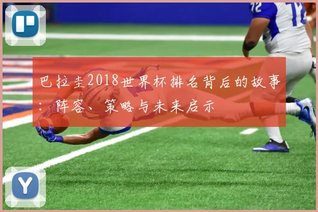 巴拉圭2018世界杯排名背后的故事：阵容、策略与未来启示