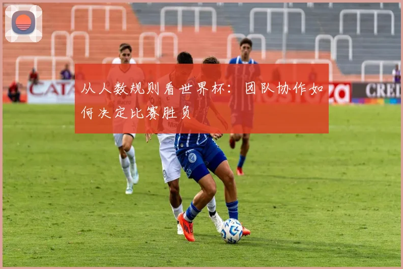 从人数规则看世界杯：团队协作如何决定比赛胜负