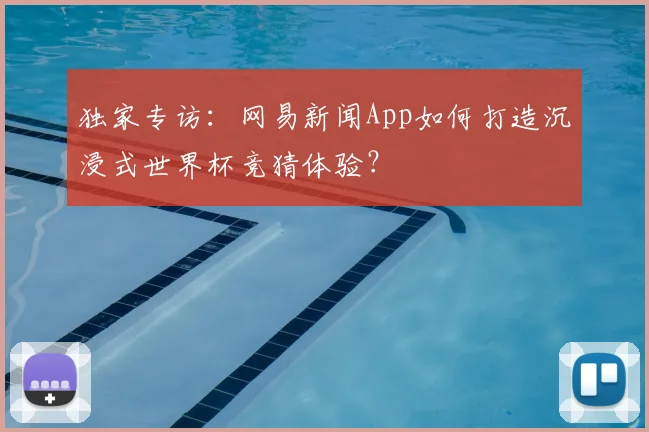 独家专访:网易新闻App如何打造沉浸式世界杯竞猜体验?