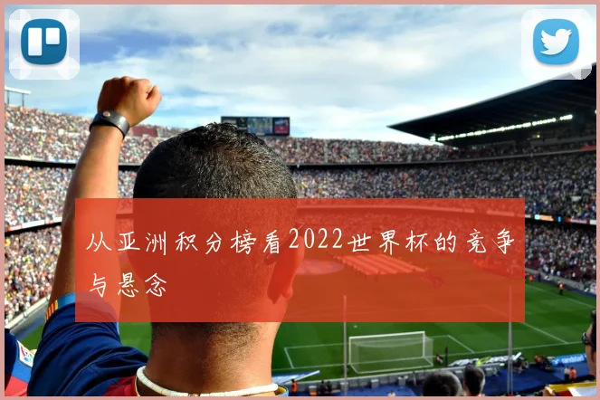 从亚洲积分榜看2022世界杯的竞争与悬念