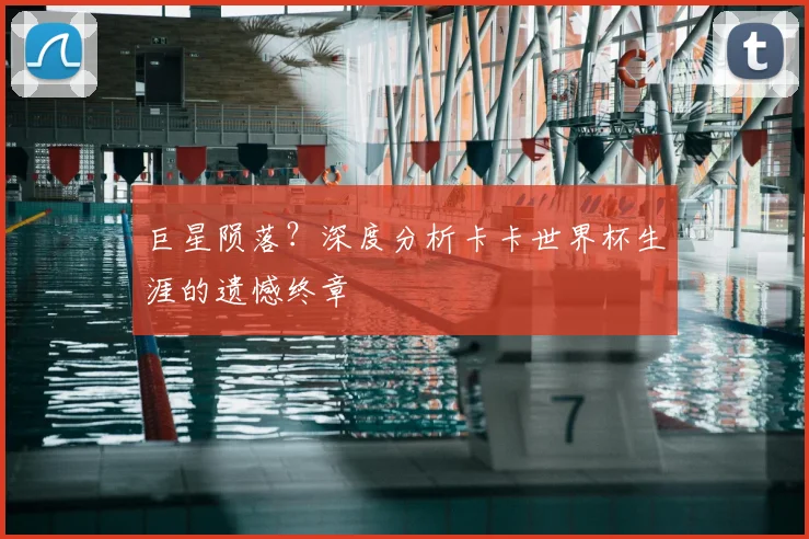 巨星陨落？深度分析卡卡世界杯生涯的遗憾终章