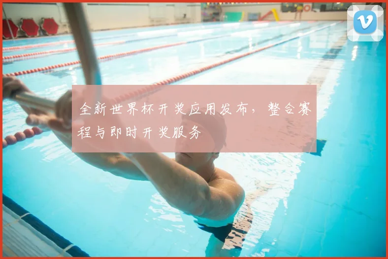 全新世界杯开奖应用发布,整合赛程与即时开奖服务