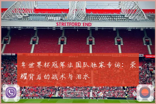 年世界杯冠军法国队独家专访：荣耀背后的战术与泪水