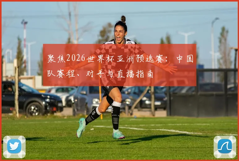 聚焦2026世界杯亚洲预选赛:中国队赛程、对手与直播指南