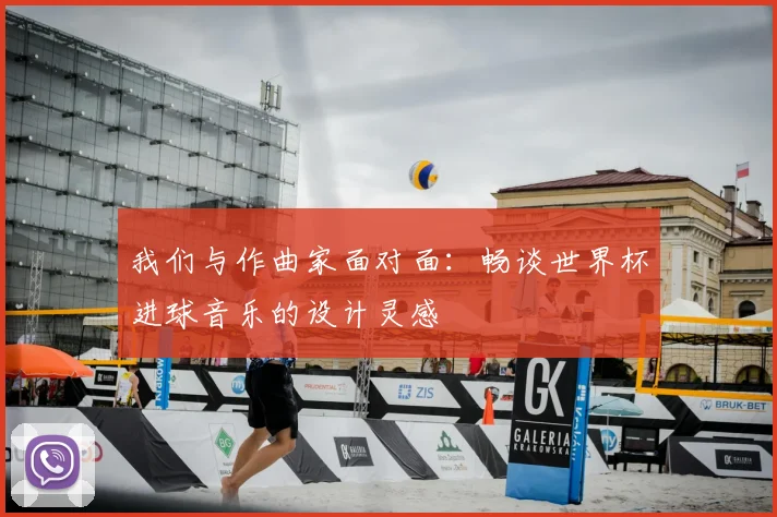 我们与作曲家面对面:畅谈世界杯进球音乐的设计灵感