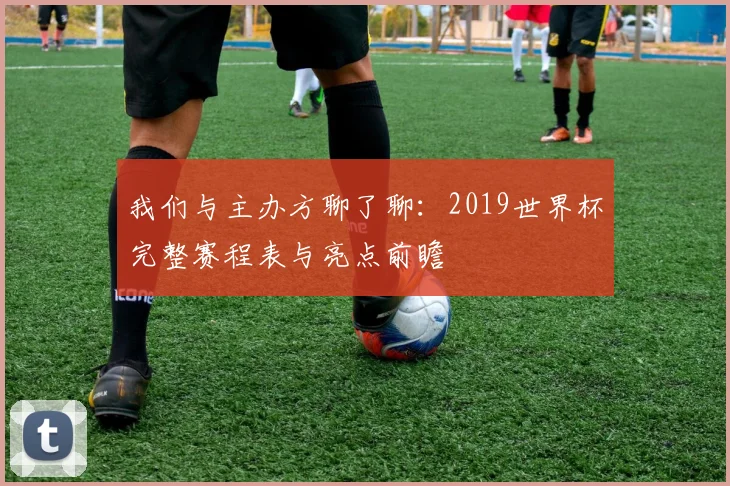 我们与主办方聊了聊:2019世界杯完整赛程表与亮点前瞻
