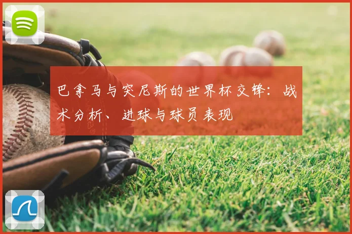 巴拿马与突尼斯的世界杯交锋：战术分析、进球与球员表现
