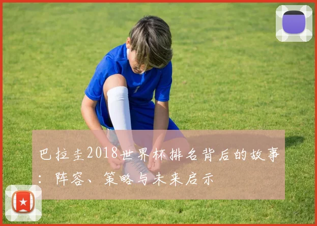 巴拉圭2018世界杯排名背后的故事：阵容、策略与未来启示