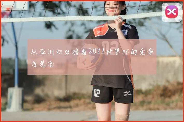 从亚洲积分榜看2022世界杯的竞争与悬念